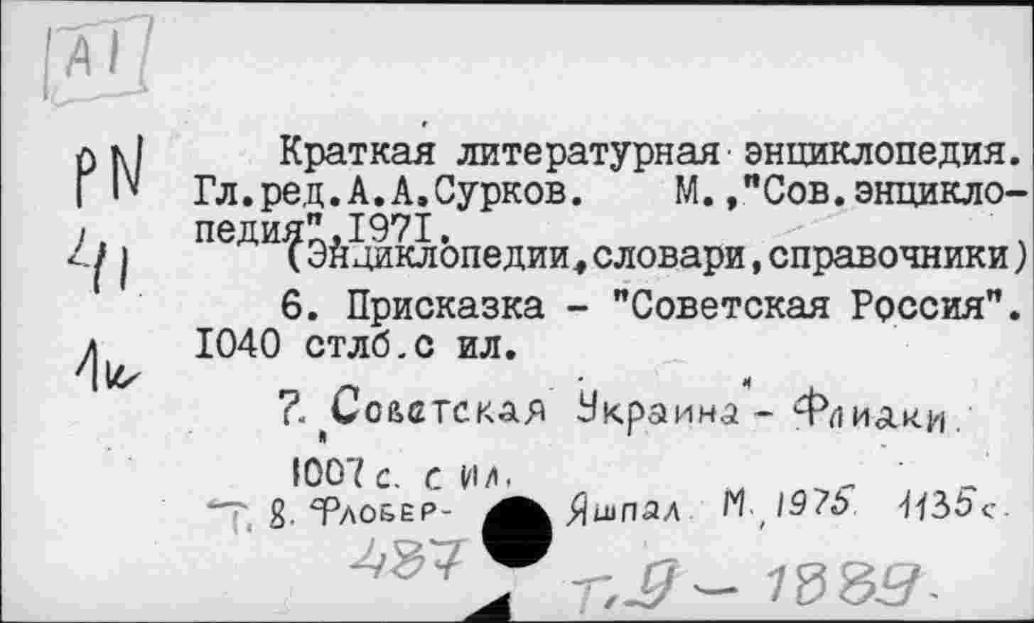 ﻿Краткая литературная'энциклопедия.
Гл.ред.А.А.Сурков.	М.,"Сов.энциклопедия". 1971.	.
(Энциклопедии,словари,справочники)
- "Советская Россия".
6. Присказка 1040 стлб.с ил.
?. ^Советская Украина - Флиаки.
1007 с. сил.
“T R. ЧРао&ер- М
шпал Г1 /5?5’